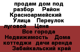 продам дом,под разбор  › Район ­ Красноармейский  › Улица ­ Переулок луговой  › Цена ­ 300 000 - Все города Недвижимость » Дома, коттеджи, дачи аренда   . Забайкальский край